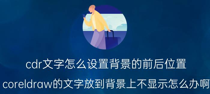 cdr文字怎么设置背景的前后位置 coreldraw的文字放到背景上不显示怎么办啊？